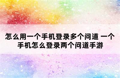 怎么用一个手机登录多个问道 一个手机怎么登录两个问道手游